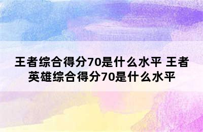 王者综合得分70是什么水平 王者英雄综合得分70是什么水平